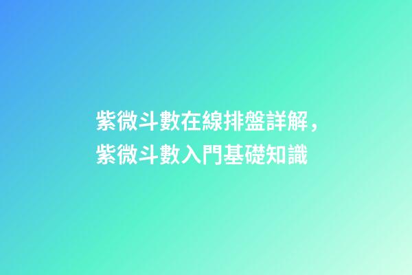 紫微斗數在線排盤詳解，紫微斗數入門基礎知識