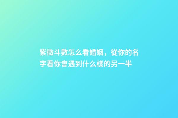 紫微斗數怎么看婚姻，從你的名字看你會遇到什么樣的另一半-第1張-觀點-玄機派