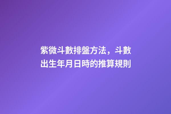 紫微斗數排盤方法，斗數出生年月日時的推算規則
