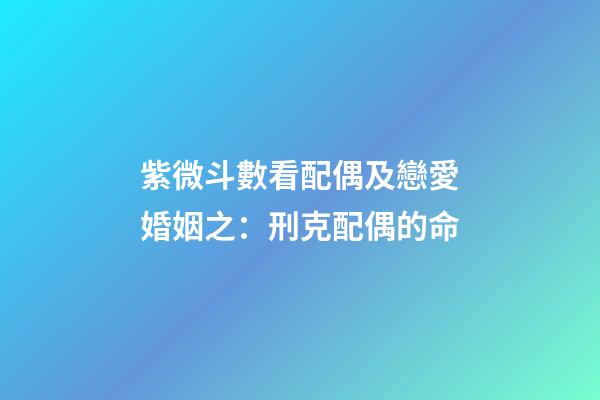 紫微斗數看配偶及戀愛婚姻之：刑克配偶的命