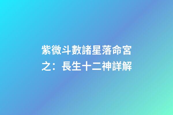 紫微斗數諸星落命宮之：長生十二神詳解