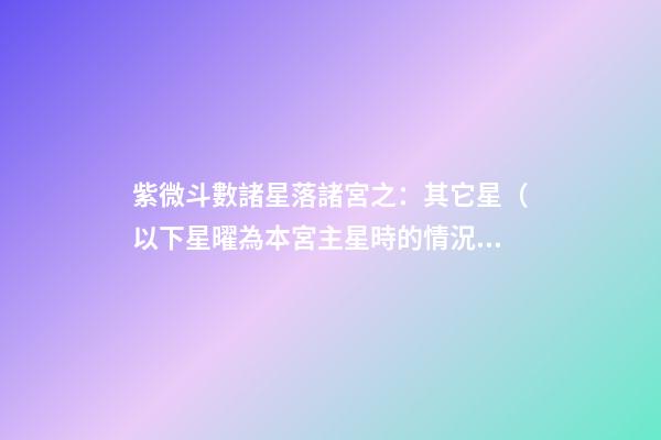 紫微斗數諸星落諸宮之：其它星（以下星曜為本宮主星時的情況，有