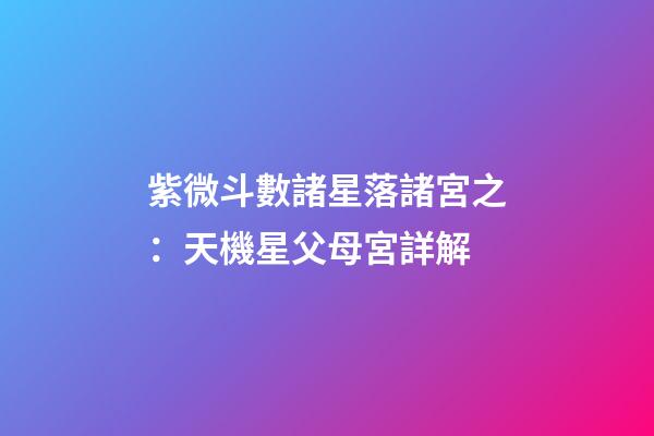 紫微斗數諸星落諸宮之：天機星父母宮詳解