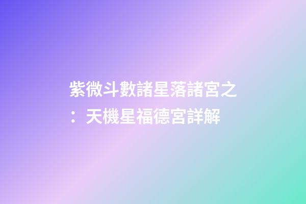 紫微斗數諸星落諸宮之：天機星福德宮詳解