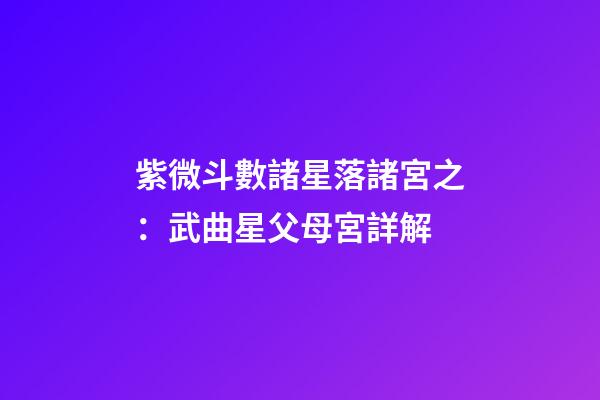 紫微斗數諸星落諸宮之：武曲星父母宮詳解