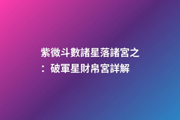 紫微斗數諸星落諸宮之：破軍星財帛宮詳解