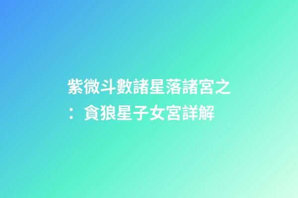 紫微斗數諸星落諸宮之：貪狼星子女宮詳解