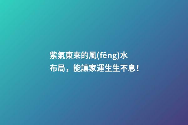 紫氣東來的風(fēng)水布局，能讓家運生生不息！