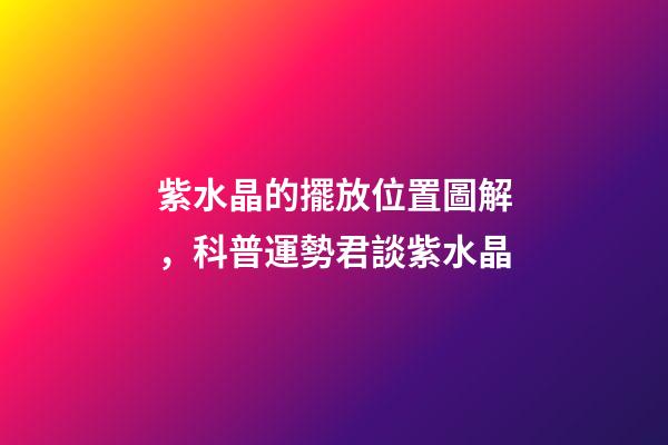 紫水晶的擺放位置圖解，科普運勢君談紫水晶-第1張-觀點-玄機派