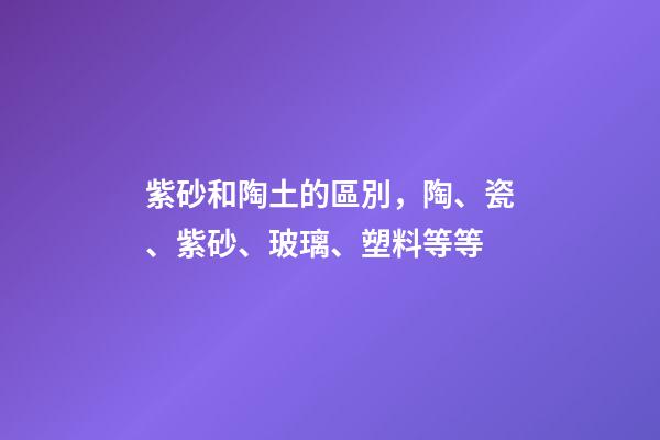紫砂和陶土的區別，陶、瓷、紫砂、玻璃、塑料等等-第1張-觀點-玄機派