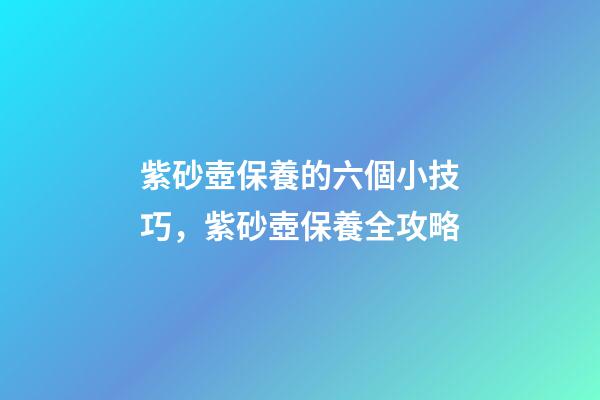紫砂壺保養的六個小技巧，紫砂壺保養全攻略-第1張-觀點-玄機派