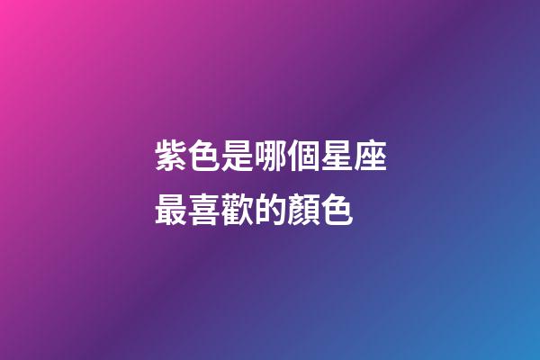 紫色是哪個星座最喜歡的顏色-第1張-星座運勢-玄機派