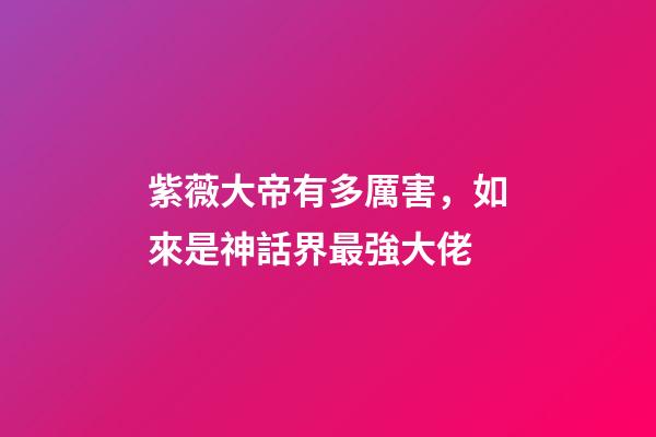 紫薇大帝有多厲害，如來是神話界最強大佬-第1張-觀點-玄機派