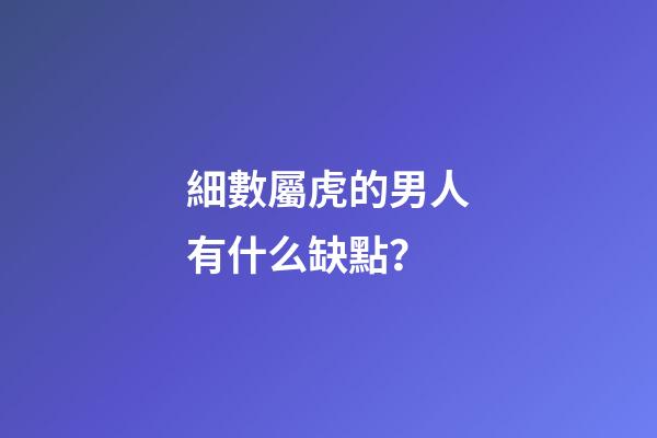 細數屬虎的男人有什么缺點？