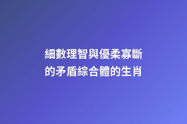 細數理智與優柔寡斷的矛盾綜合體的生肖
