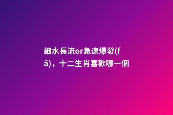 細水長流or急速爆發(fā)，十二生肖喜歡哪一個