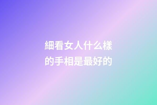 細看女人什么樣的手相是最好的
