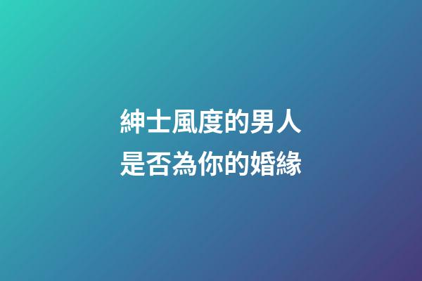 紳士風度的男人是否為你的婚緣