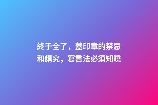 終于全了，蓋印章的禁忌和講究，寫書法必須知曉