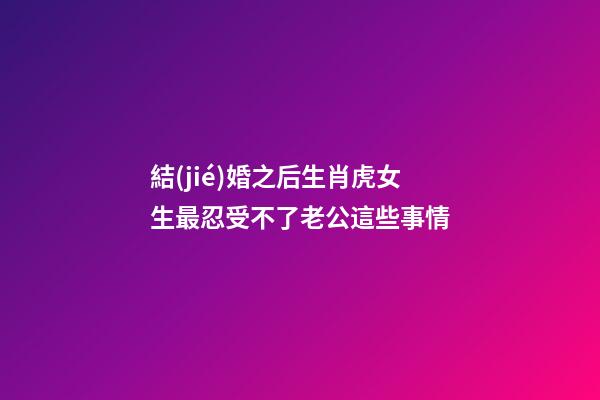 結(jié)婚之后生肖虎女生最忍受不了老公這些事情