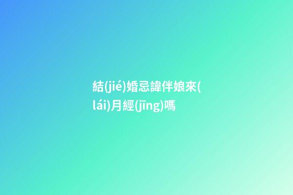 結(jié)婚忌諱伴娘來(lái)月經(jīng)嗎