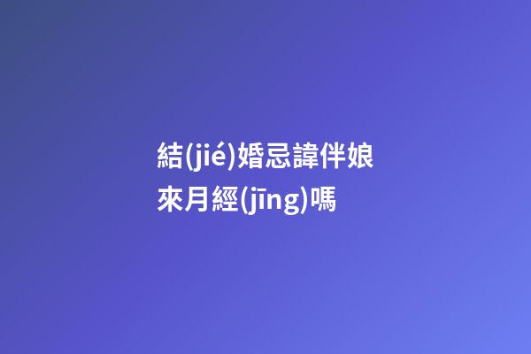 結(jié)婚忌諱伴娘來月經(jīng)嗎
