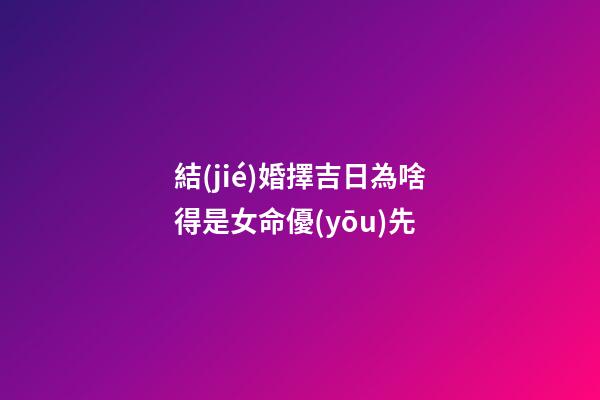 結(jié)婚擇吉日為啥得是女命優(yōu)先