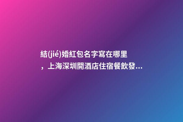 結(jié)婚紅包名字寫在哪里，上海深圳開酒店住宿餐飲發(fā)票&amp;哪里有&amp;哪里能搞到
