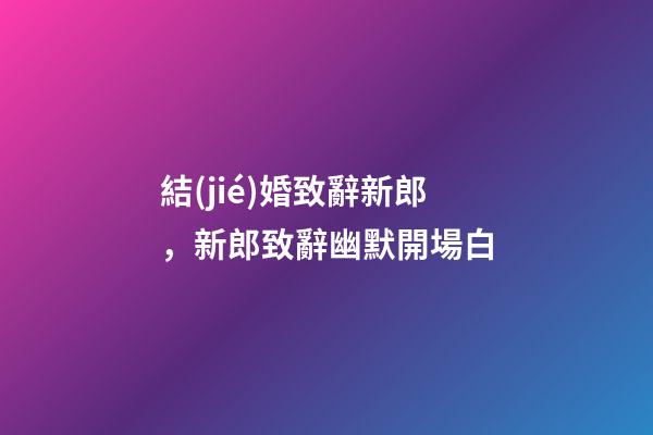 結(jié)婚致辭新郎，新郎致辭幽默開場白-第1張-觀點-玄機(jī)派