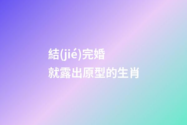 結(jié)完婚就露出原型的生肖