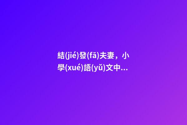 結(jié)發(fā)夫妻，小學(xué)語(yǔ)文中華國(guó)學(xué)常識(shí)-什么叫結(jié)發(fā)夫妻