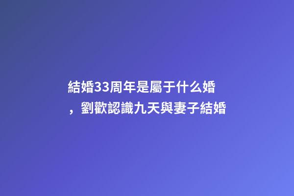 結婚33周年是屬于什么婚，劉歡認識九天與妻子結婚-第1張-觀點-玄機派