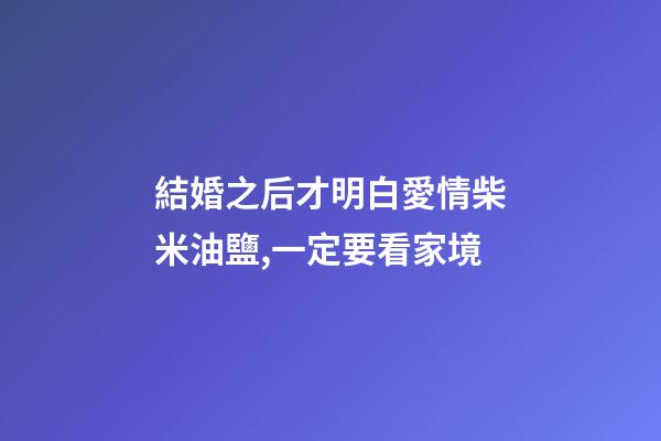 結婚之后才明白愛情柴米油鹽,一定要看家境-第1張-觀點-玄機派