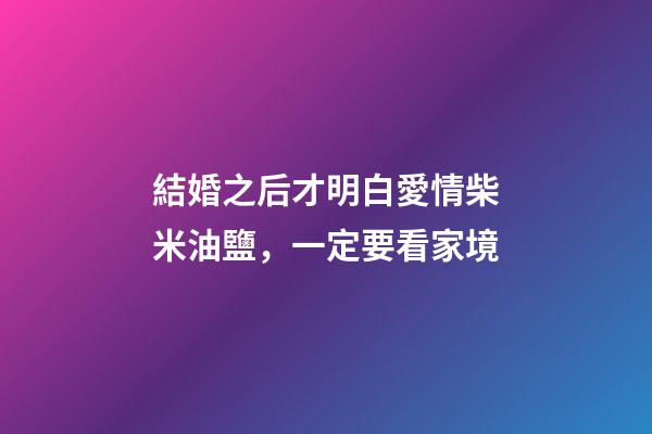 結婚之后才明白愛情柴米油鹽，一定要看家境-第1張-觀點-玄機派