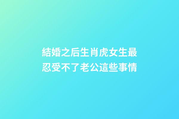 結婚之后生肖虎女生最忍受不了老公這些事情