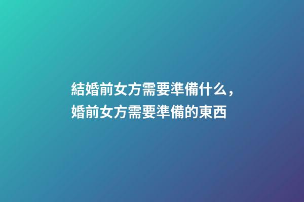 結婚前女方需要準備什么，婚前女方需要準備的東西