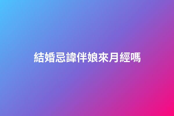 結婚忌諱伴娘來月經嗎