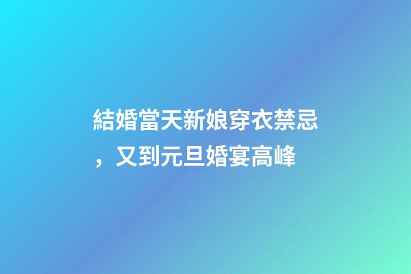 結婚當天新娘穿衣禁忌，又到元旦婚宴高峰-第1張-觀點-玄機派