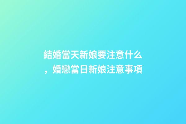 結婚當天新娘要注意什么，婚戀當日新娘注意事項