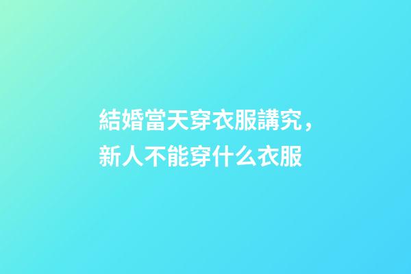 結婚當天穿衣服講究，新人不能穿什么衣服