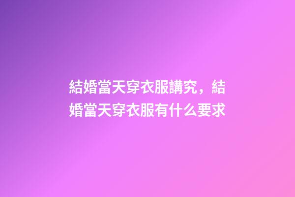 結婚當天穿衣服講究，結婚當天穿衣服有什么要求