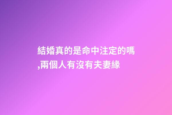結婚真的是命中注定的嗎,兩個人有沒有夫妻緣-第1張-觀點-玄機派