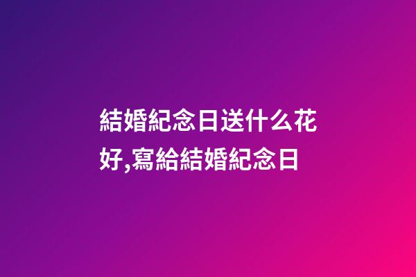 結婚紀念日送什么花好,寫給結婚紀念日-第1張-觀點-玄機派