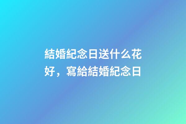 結婚紀念日送什么花好，寫給結婚紀念日-第1張-觀點-玄機派