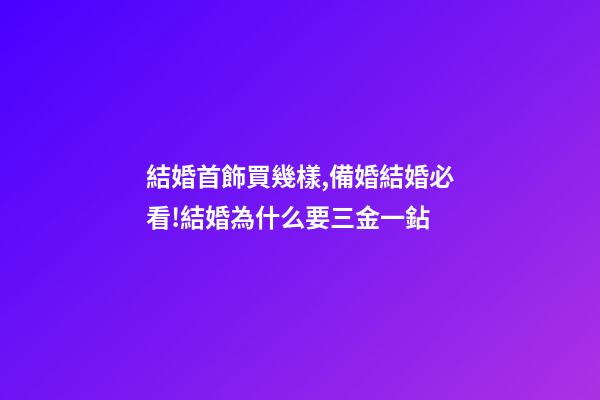 結婚首飾買幾樣,備婚結婚必看!結婚為什么要三金一鉆-第1張-觀點-玄機派
