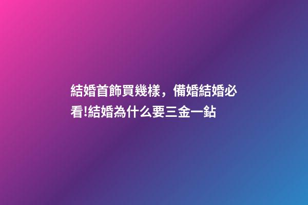 結婚首飾買幾樣，備婚結婚必看!結婚為什么要三金一鉆-第1張-觀點-玄機派