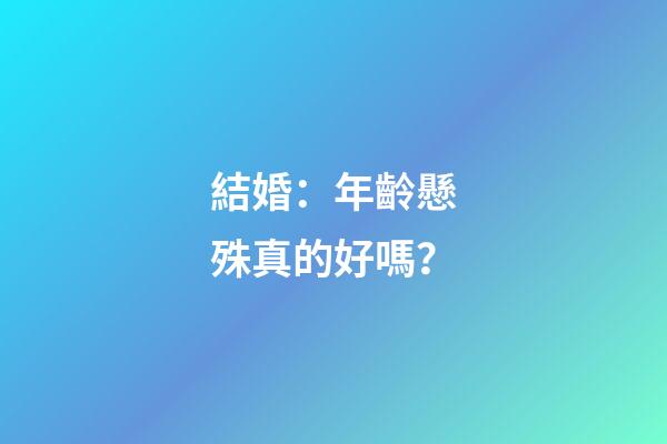 結婚：年齡懸殊真的好嗎？