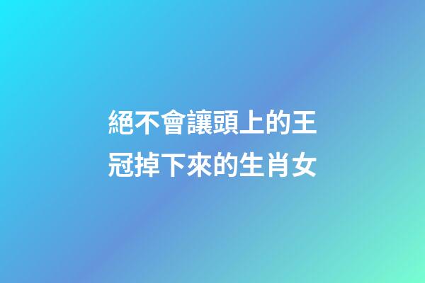 絕不會讓頭上的王冠掉下來的生肖女