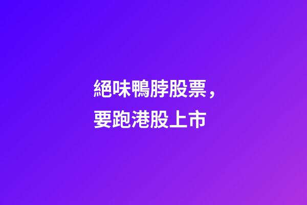 絕味鴨脖股票，要跑港股上市-第1張-觀點-玄機派