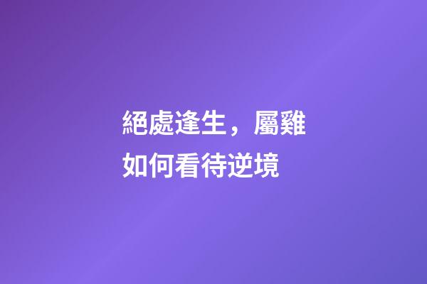 絕處逢生，屬雞如何看待逆境